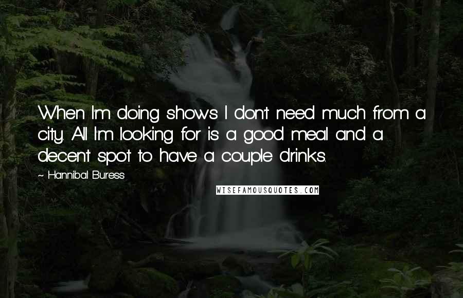 Hannibal Buress quotes: When I'm doing shows I don't need much from a city. All I'm looking for is a good meal and a decent spot to have a couple drinks.