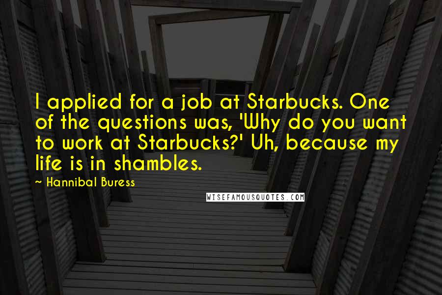 Hannibal Buress quotes: I applied for a job at Starbucks. One of the questions was, 'Why do you want to work at Starbucks?' Uh, because my life is in shambles.