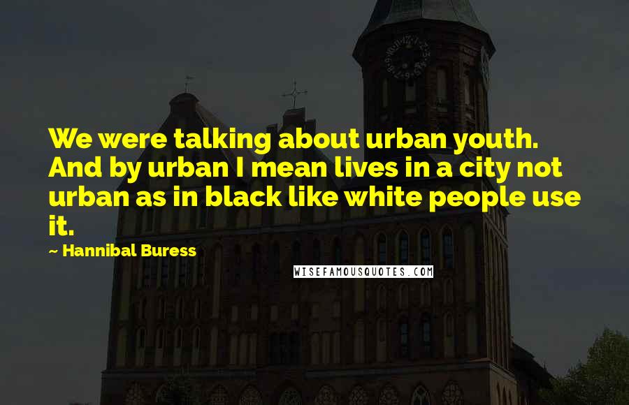 Hannibal Buress quotes: We were talking about urban youth. And by urban I mean lives in a city not urban as in black like white people use it.