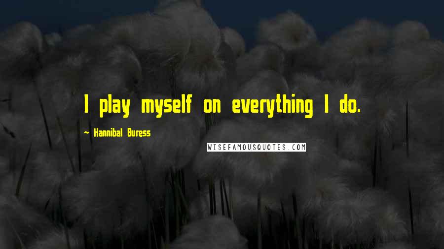 Hannibal Buress quotes: I play myself on everything I do.