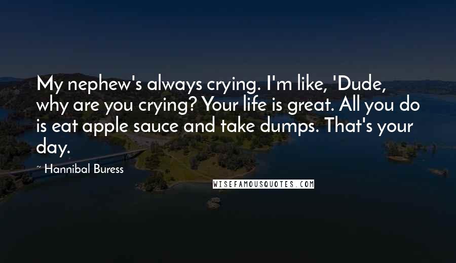 Hannibal Buress quotes: My nephew's always crying. I'm like, 'Dude, why are you crying? Your life is great. All you do is eat apple sauce and take dumps. That's your day.