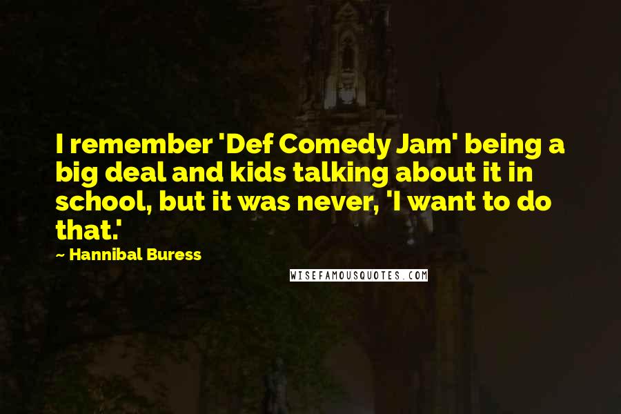 Hannibal Buress quotes: I remember 'Def Comedy Jam' being a big deal and kids talking about it in school, but it was never, 'I want to do that.'