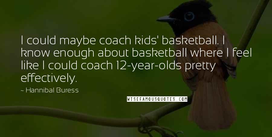 Hannibal Buress quotes: I could maybe coach kids' basketball. I know enough about basketball where I feel like I could coach 12-year-olds pretty effectively.