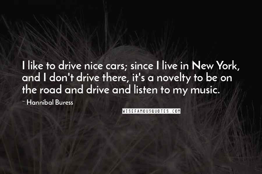 Hannibal Buress quotes: I like to drive nice cars; since I live in New York, and I don't drive there, it's a novelty to be on the road and drive and listen to