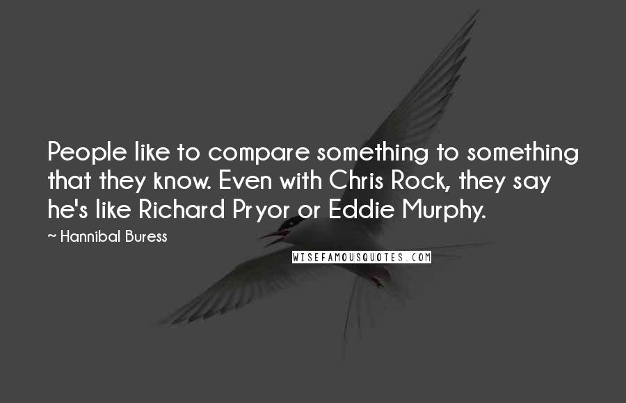 Hannibal Buress quotes: People like to compare something to something that they know. Even with Chris Rock, they say he's like Richard Pryor or Eddie Murphy.