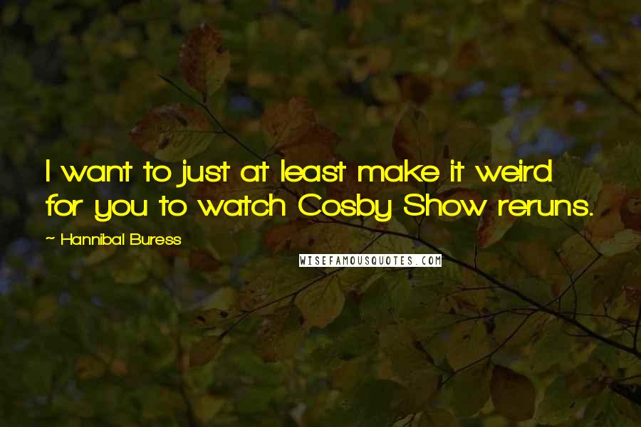Hannibal Buress quotes: I want to just at least make it weird for you to watch Cosby Show reruns.