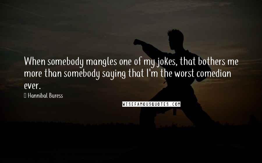 Hannibal Buress quotes: When somebody mangles one of my jokes, that bothers me more than somebody saying that I'm the worst comedian ever.