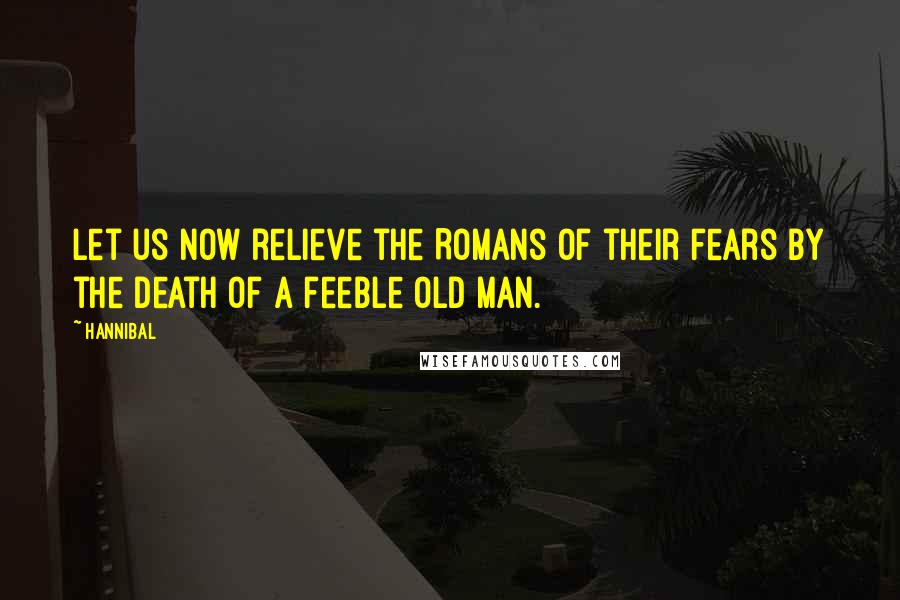 Hannibal quotes: Let us now relieve the Romans of their fears by the death of a feeble old man.
