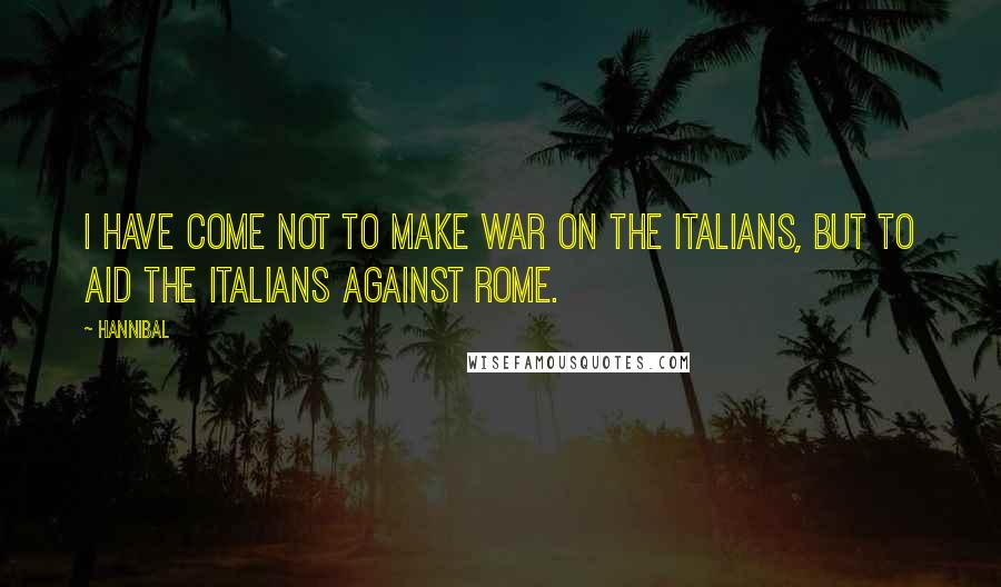Hannibal quotes: I have come not to make war on the Italians, but to aid the Italians against Rome.