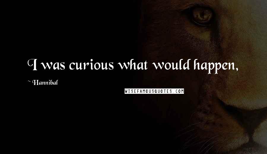 Hannibal quotes: I was curious what would happen,