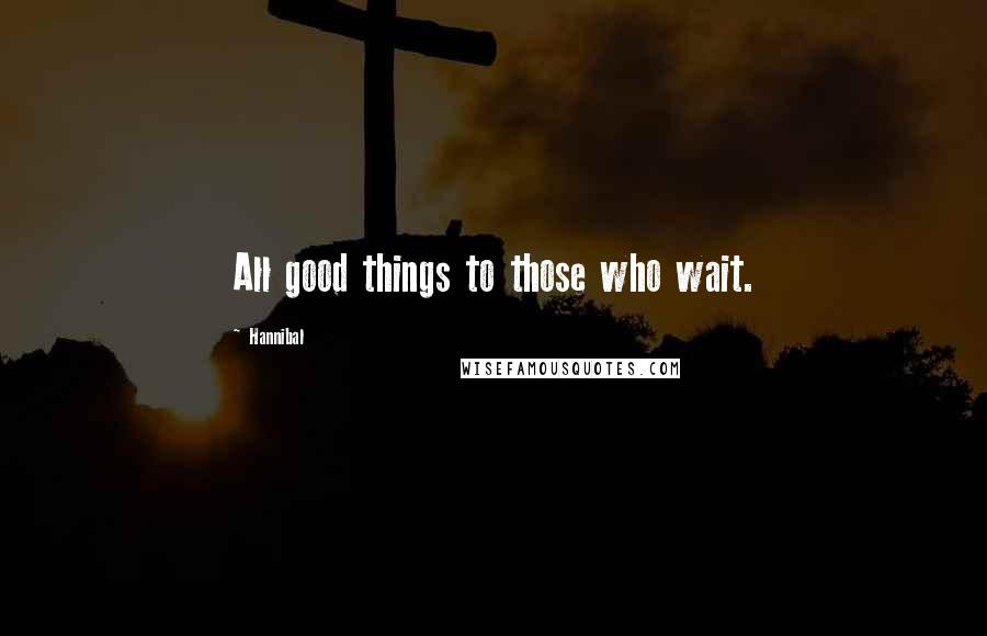 Hannibal quotes: All good things to those who wait.