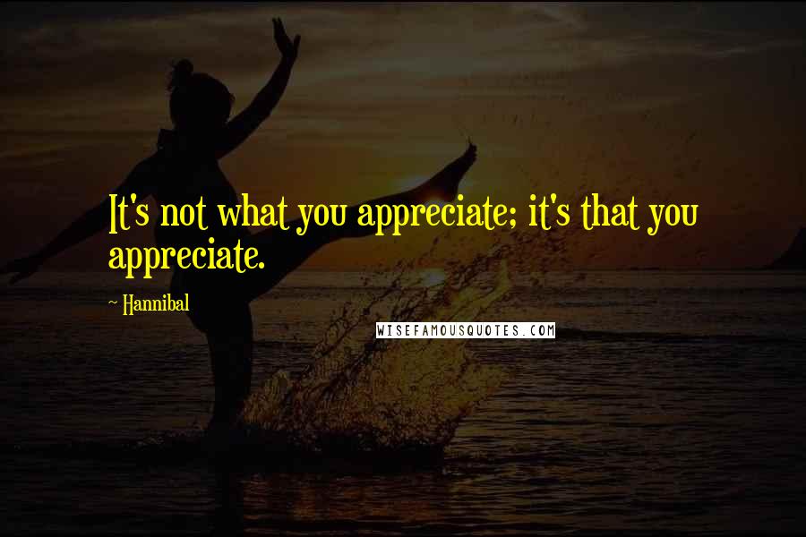 Hannibal quotes: It's not what you appreciate; it's that you appreciate.