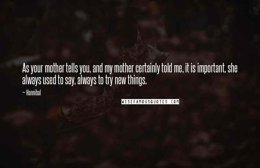 Hannibal quotes: As your mother tells you, and my mother certainly told me, it is important, she always used to say, always to try new things.