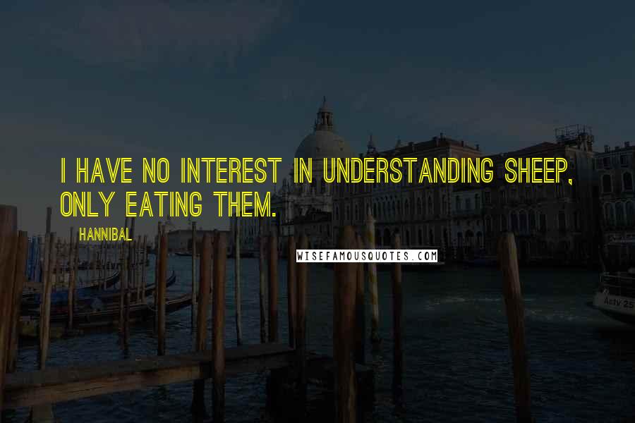 Hannibal quotes: I have no interest in understanding sheep, only eating them.