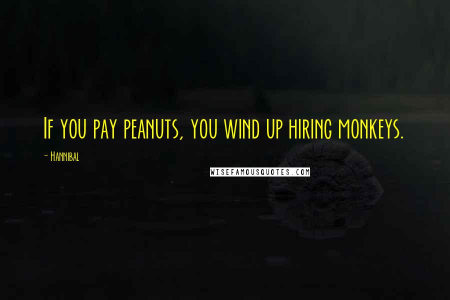 Hannibal quotes: If you pay peanuts, you wind up hiring monkeys.