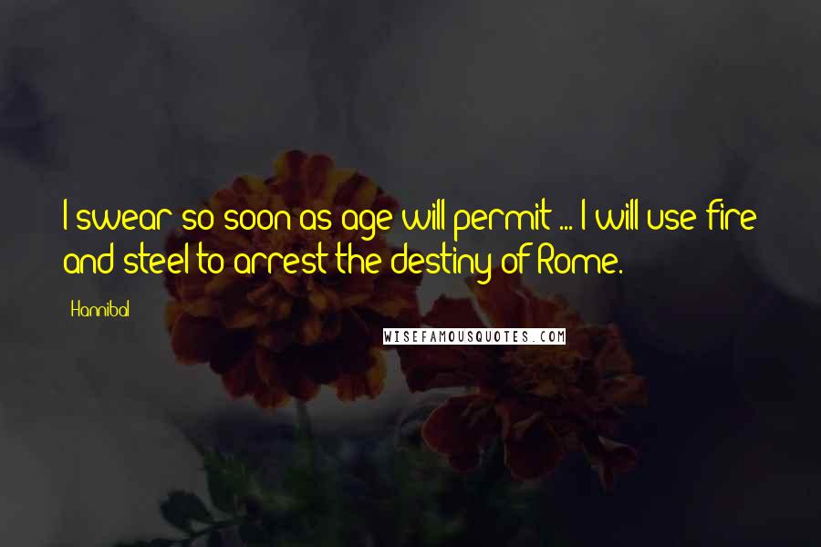 Hannibal quotes: I swear so soon as age will permit ... I will use fire and steel to arrest the destiny of Rome.