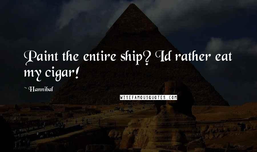 Hannibal quotes: Paint the entire ship? Id rather eat my cigar!