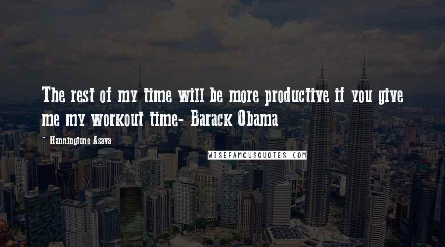 Hanningtone Asava quotes: The rest of my time will be more productive if you give me my workout time- Barack Obama