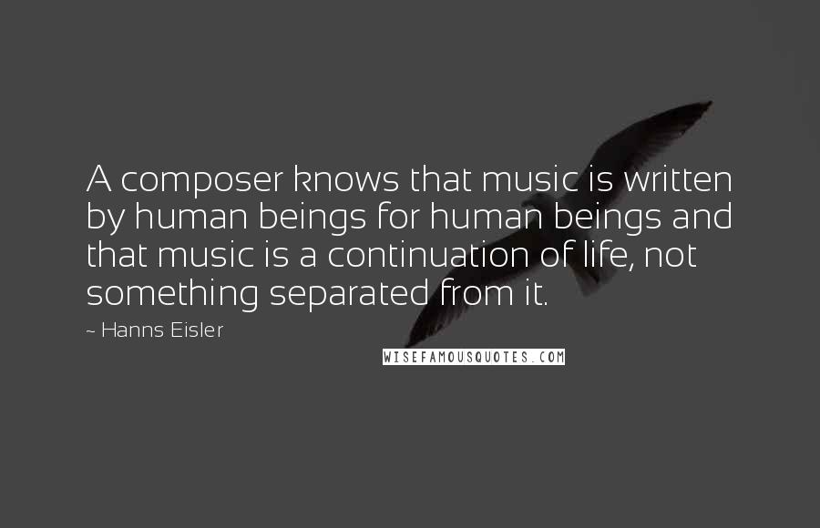 Hanns Eisler quotes: A composer knows that music is written by human beings for human beings and that music is a continuation of life, not something separated from it.