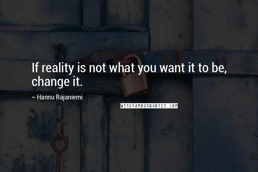 Hannu Rajaniemi quotes: If reality is not what you want it to be, change it.