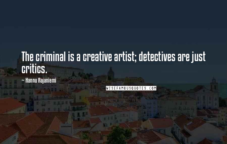 Hannu Rajaniemi quotes: The criminal is a creative artist; detectives are just critics.