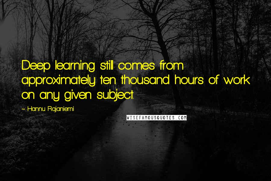 Hannu Rajaniemi quotes: Deep learning still comes from approximately ten thousand hours of work on any given subject.