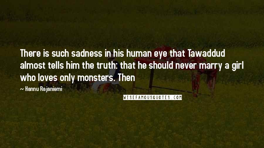 Hannu Rajaniemi quotes: There is such sadness in his human eye that Tawaddud almost tells him the truth: that he should never marry a girl who loves only monsters. Then