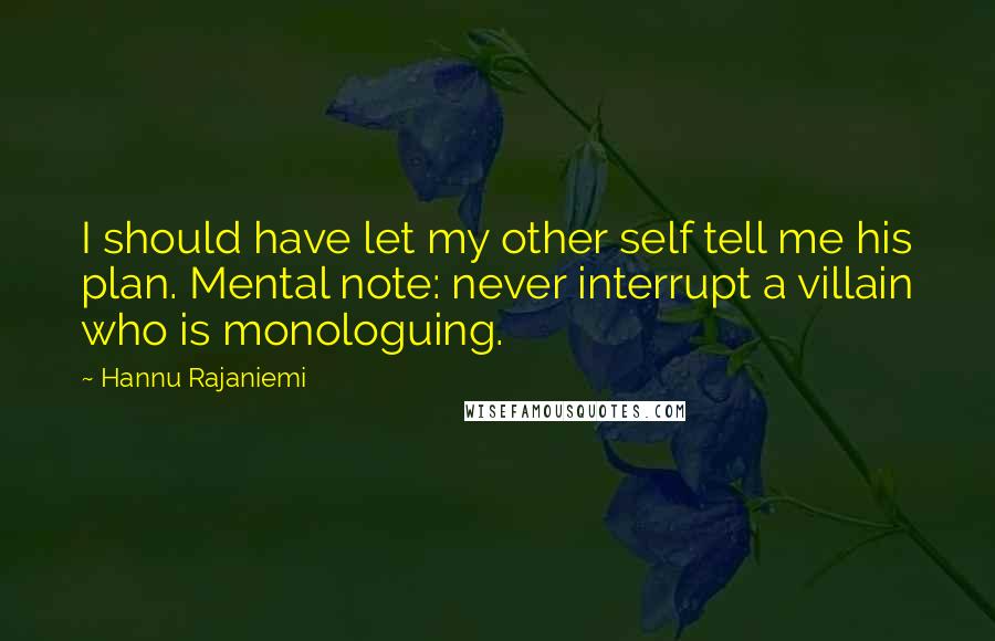 Hannu Rajaniemi quotes: I should have let my other self tell me his plan. Mental note: never interrupt a villain who is monologuing.