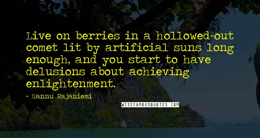 Hannu Rajaniemi quotes: Live on berries in a hollowed-out comet lit by artificial suns long enough, and you start to have delusions about achieving enlightenment.