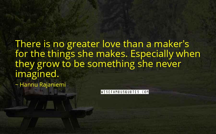 Hannu Rajaniemi quotes: There is no greater love than a maker's for the things she makes. Especially when they grow to be something she never imagined.