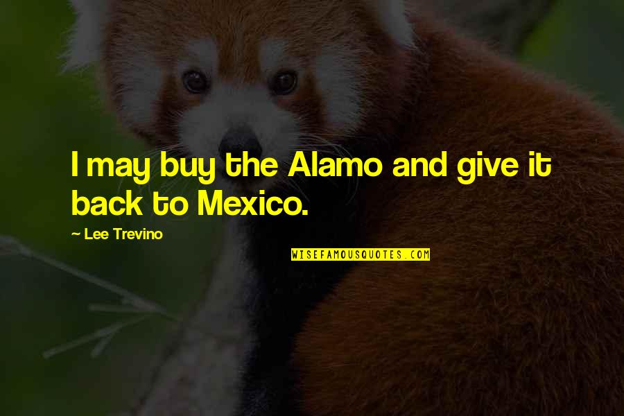 Hanoah Quotes By Lee Trevino: I may buy the Alamo and give it Hanoah Quotes By Lee Trevino: I may buy the Alamo and give it