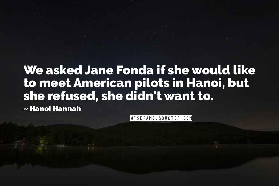 Hanoi Hannah quotes: We asked Jane Fonda if she would like to meet American pilots in Hanoi, but she refused, she didn't want to.