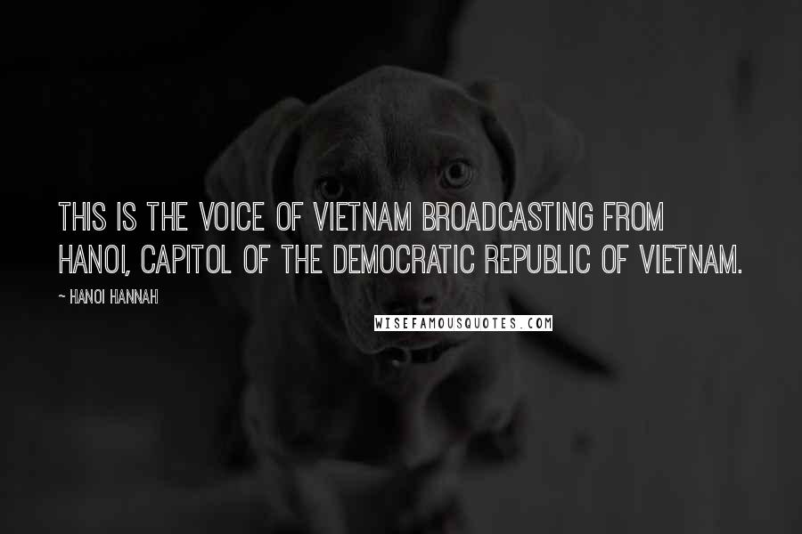 Hanoi Hannah quotes: This is the voice of Vietnam Broadcasting from Hanoi, capitol of the Democratic republic of Vietnam.