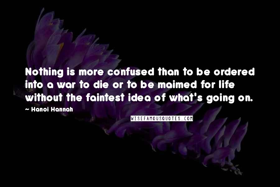 Hanoi Hannah quotes: Nothing is more confused than to be ordered into a war to die or to be maimed for life without the faintest idea of what's going on.