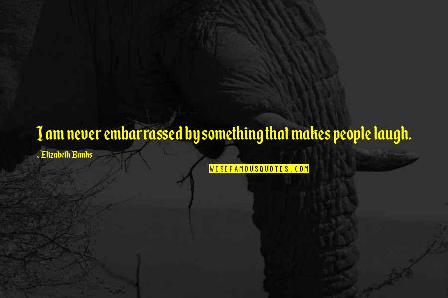 Hanozree Quotes By Elizabeth Banks: I am never embarrassed by something that makes