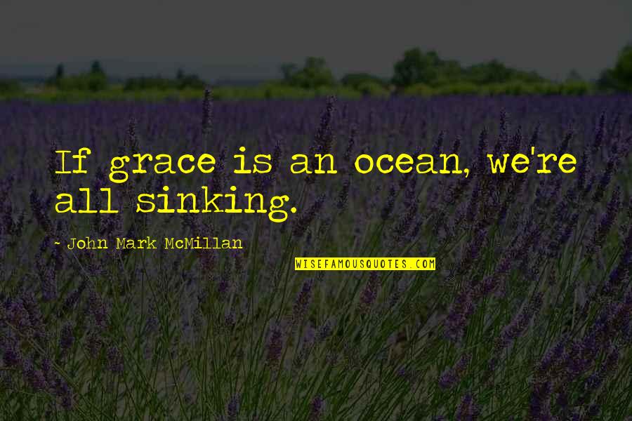 Hanratty Quotes By John Mark McMillan: If grace is an ocean, we're all sinking. Hanratty Quotes By John Mark McMillan: If grace is an ocean, we're all sinking.