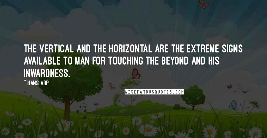 Hans Arp quotes: The vertical and the horizontal are the extreme signs available to man for touching the beyond and his inwardness. Hans Arp quotes: The vertical and the horizontal are the extreme signs available to man for touching the beyond and his inwardness.