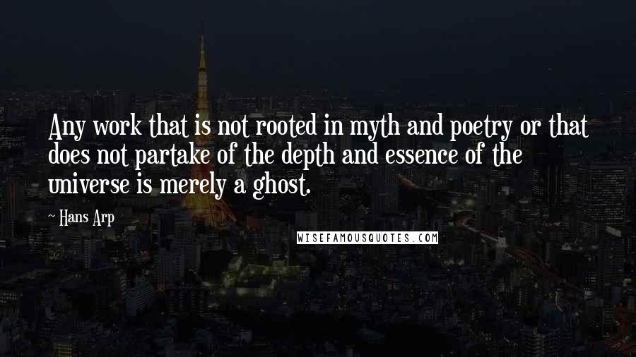 Hans Arp quotes: Any work that is not rooted in myth and poetry or that does not partake of the depth and essence of the universe is merely a ghost. Hans Arp quotes: Any work that is not rooted in myth and poetry or that does not partake of the depth and essence of the universe is merely a ghost.