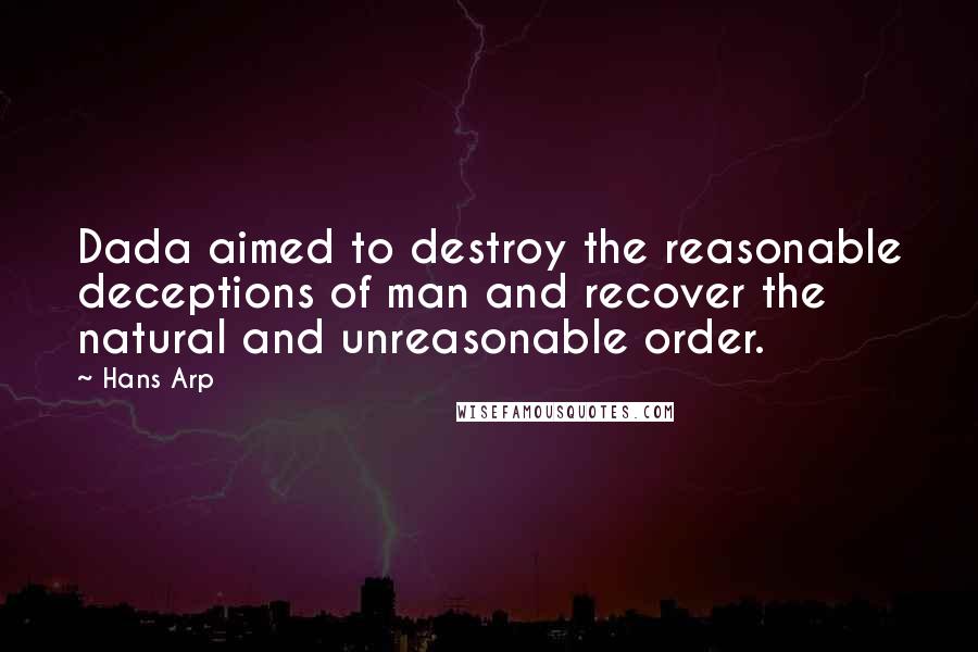 Hans Arp quotes: Dada aimed to destroy the reasonable deceptions of man and recover the natural and unreasonable order. Hans Arp quotes: Dada aimed to destroy the reasonable deceptions of man and recover the natural and unreasonable order.