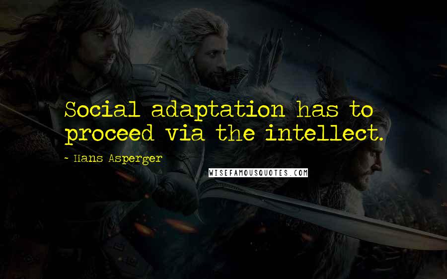 Hans Asperger quotes: Social adaptation has to proceed via the intellect.
