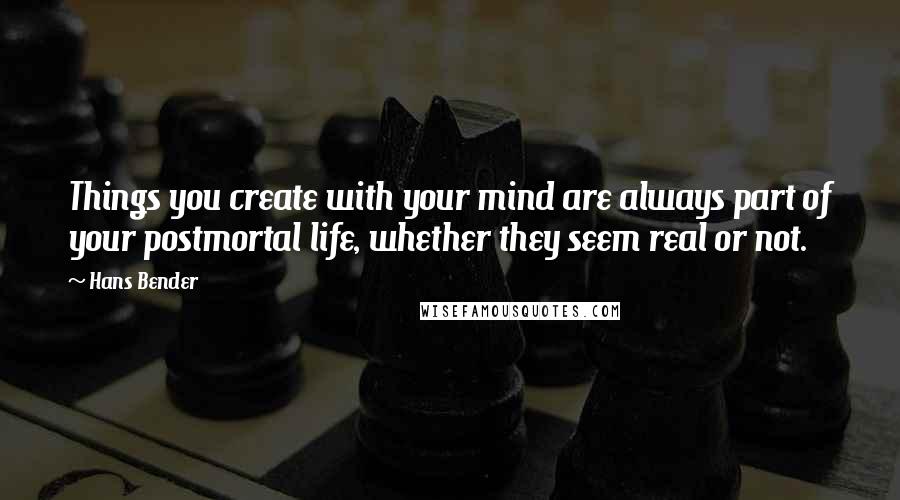 Hans Bender quotes: Things you create with your mind are always part of your postmortal life, whether they seem real or not.