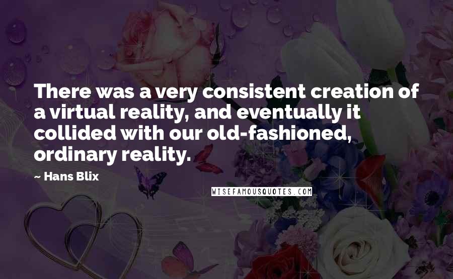 Hans Blix quotes: There was a very consistent creation of a virtual reality, and eventually it collided with our old-fashioned, ordinary reality.