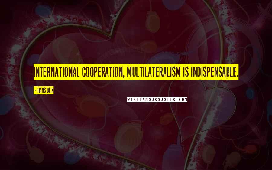 Hans Blix quotes: International cooperation, multilateralism is indispensable.