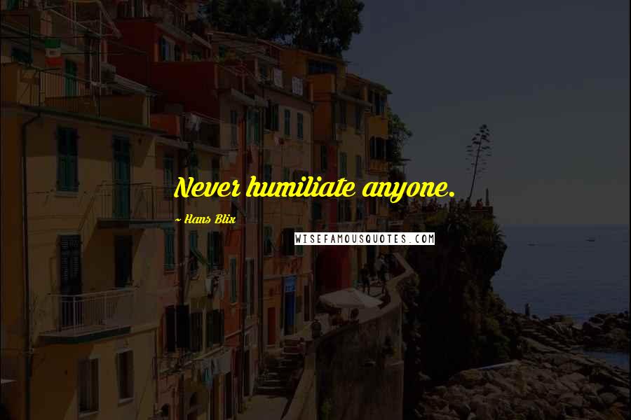 Hans Blix quotes: Never humiliate anyone.