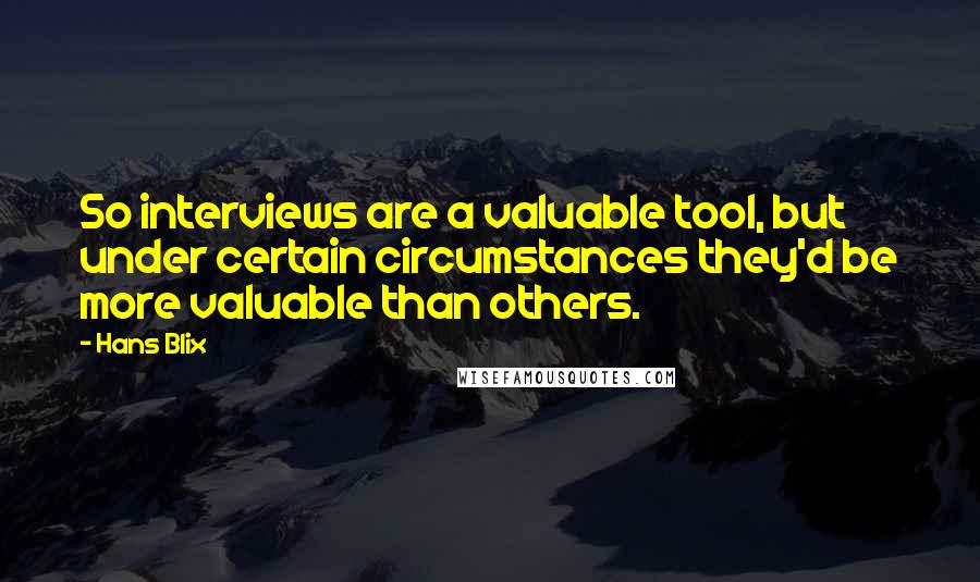 Hans Blix quotes: So interviews are a valuable tool, but under certain circumstances they'd be more valuable than others.