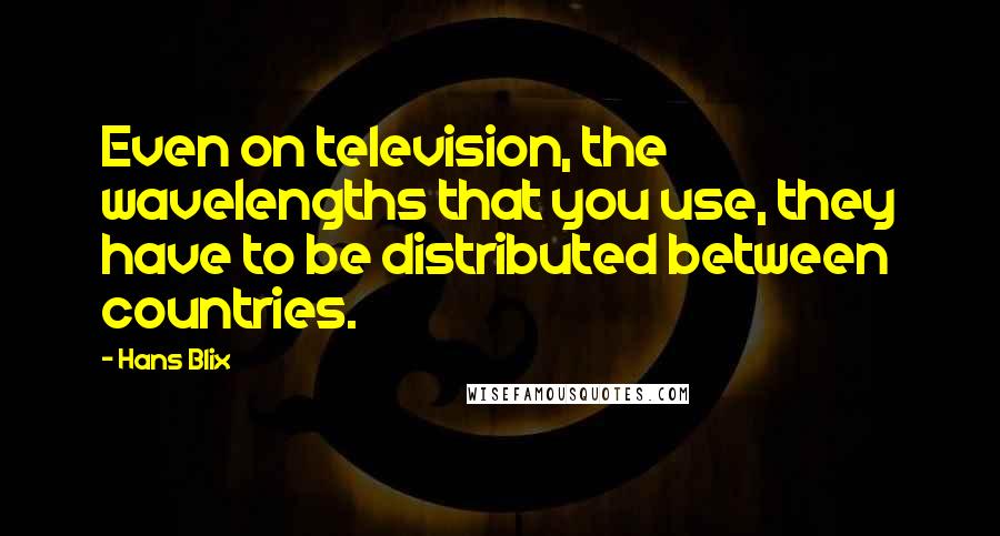 Hans Blix quotes: Even on television, the wavelengths that you use, they have to be distributed between countries.