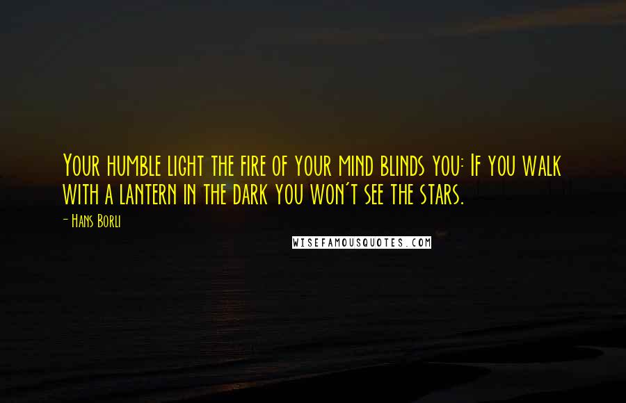 Hans Borli quotes: Your humble light the fire of your mind blinds you: If you walk with a lantern in the dark you won't see the stars. Hans Borli quotes: Your humble light the fire of your mind blinds you: If you walk with a lantern in the dark you won't see the stars.