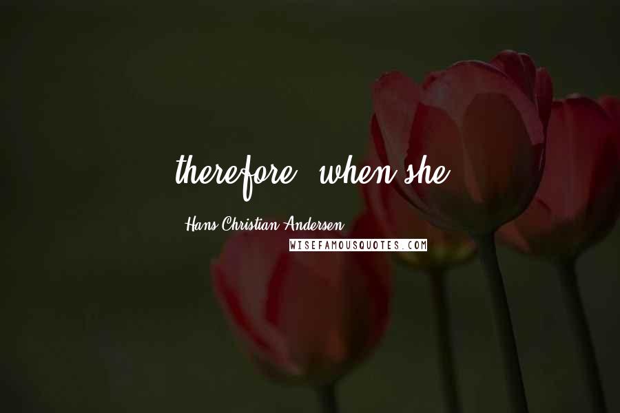 Hans Christian Andersen quotes: therefore, when she