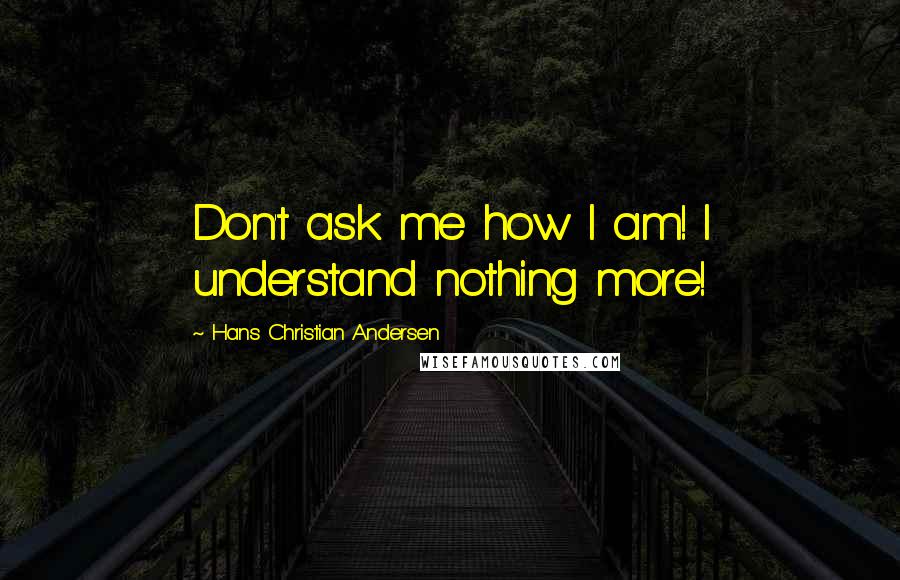 Hans Christian Andersen quotes: Don't ask me how I am! I understand nothing more!