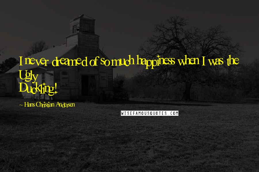 Hans Christian Andersen quotes: I never dreamed of so much happiness when I was the Ugly Duckling!